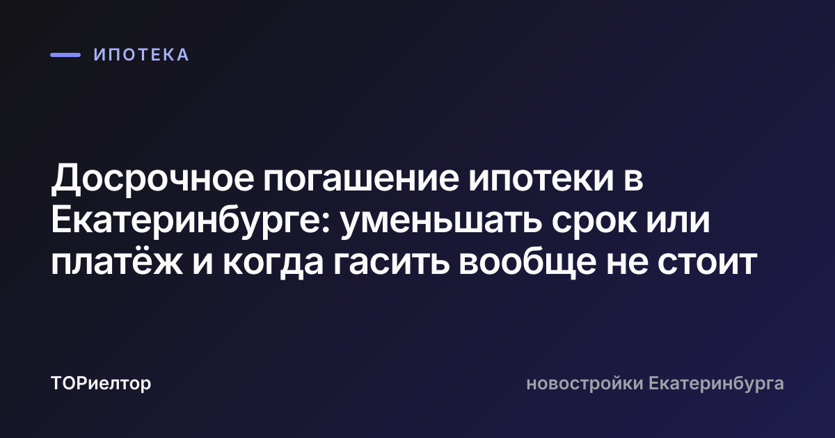 Досрочное погашение ипотеки в Екатеринбурге: уменьшать срок или платёж и когда гасить вообще не стоит
